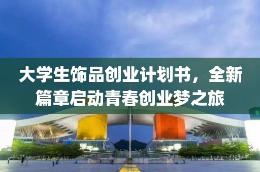 大学生饰品创业计划书，全新篇章启动青春创业梦之旅