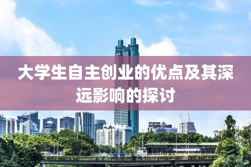 大学生自主创业的优点及其深远影响的探讨