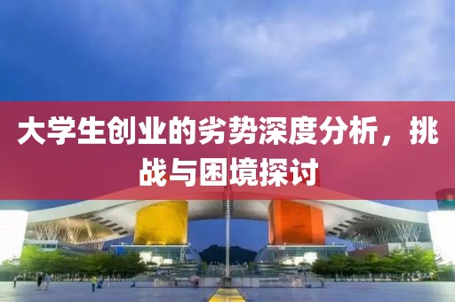 大学生创业的劣势深度分析，挑战与困境探讨