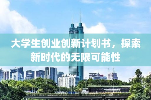 大学生创业创新计划书，探索新时代的无限可能性