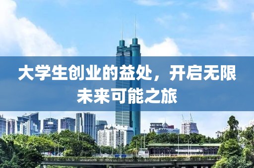 大学生创业的益处，开启无限未来可能之旅