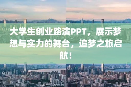 大学生创业路演PPT，展示梦想与实力的舞台，追梦之旅启航！