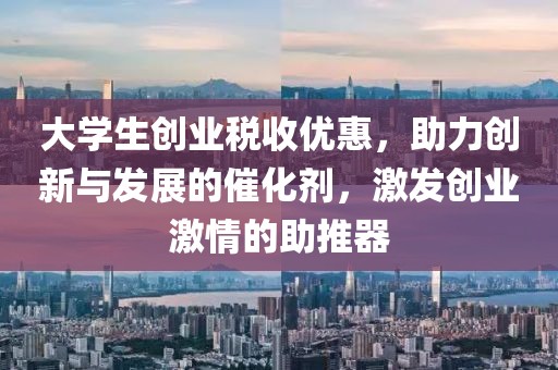 大学生创业税收优惠，助力创新与发展的催化剂，激发创业激情的助推器