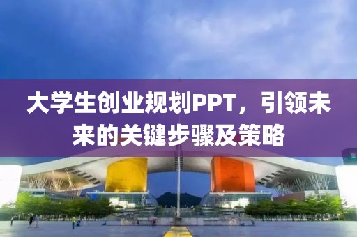 大学生创业规划PPT，引领未来的关键步骤及策略