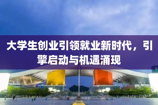 大学生创业引领就业新时代，引擎启动与机遇涌现