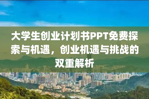 大学生创业计划书PPT免费探索与机遇，创业机遇与挑战的双重解析