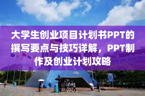 大学生创业项目计划书PPT的撰写要点与技巧详解，PPT制作及创业计划攻略