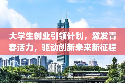 大学生创业引领计划，激发青春活力，驱动创新未来新征程