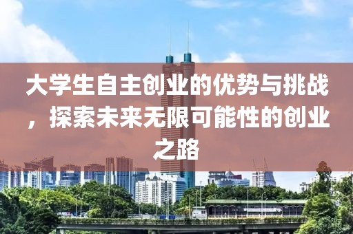 大学生自主创业的优势与挑战，探索未来无限可能性的创业之路