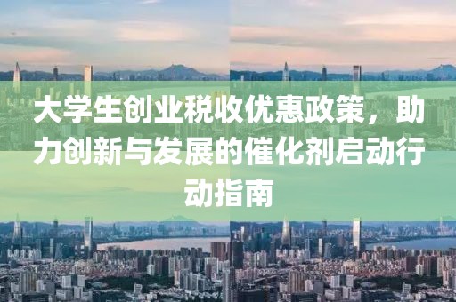 大学生创业税收优惠政策，助力创新与发展的催化剂启动行动指南