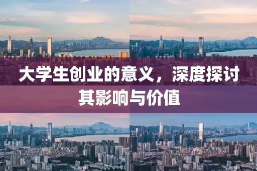 大学生创业的意义，深度探讨其影响与价值