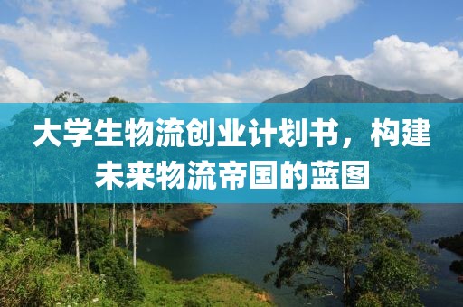 大学生物流创业计划书，构建未来物流帝国的蓝图