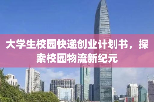 大学生校园快递创业计划书，探索校园物流新纪元