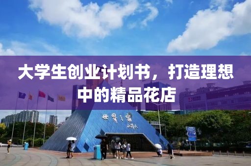 大学生创业计划书，打造理想中的精品花店