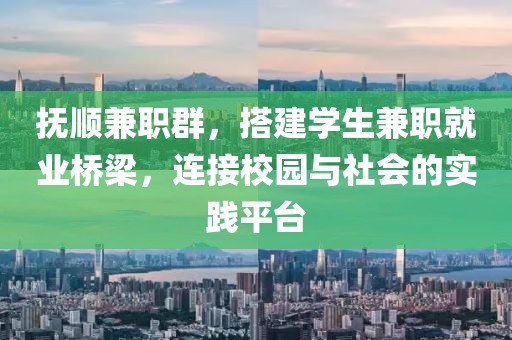 抚顺兼职群，搭建学生兼职就业桥梁，连接校园与社会的实践平台