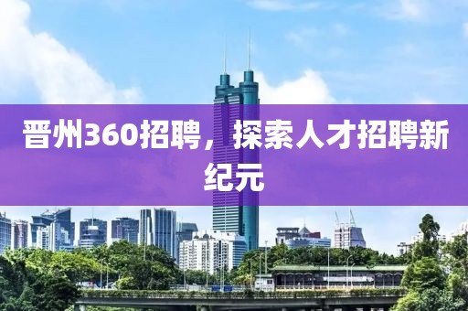 晋州360招聘，探索人才招聘新纪元