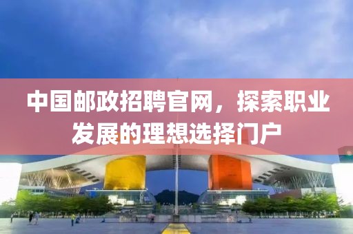 中国邮政招聘官网，探索职业发展的理想选择门户