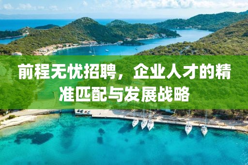 前程无忧招聘，企业人才的精准匹配与发展战略