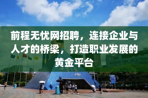 前程无忧网招聘，连接企业与人才的桥梁，打造职业发展的黄金平台