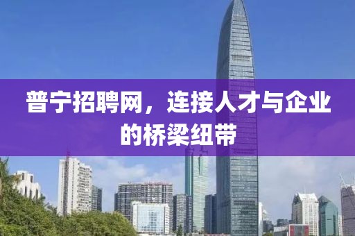 普宁招聘网，连接人才与企业的桥梁纽带