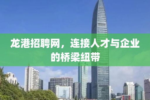 龙港招聘网，连接人才与企业的桥梁纽带