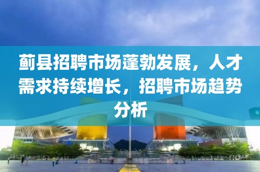 蓟县招聘市场蓬勃发展，人才需求持续增长，招聘市场趋势分析