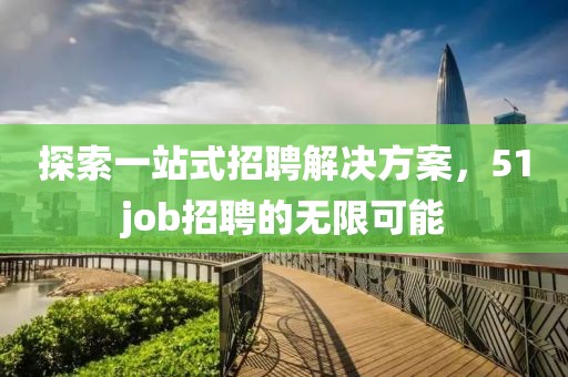 探索一站式招聘解决方案，51job招聘的无限可能