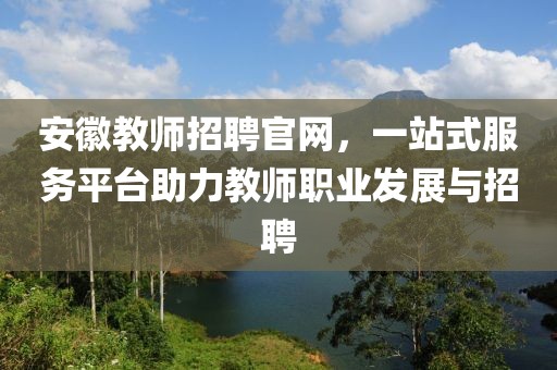 安徽教师招聘官网，一站式服务平台助力教师职业发展与招聘