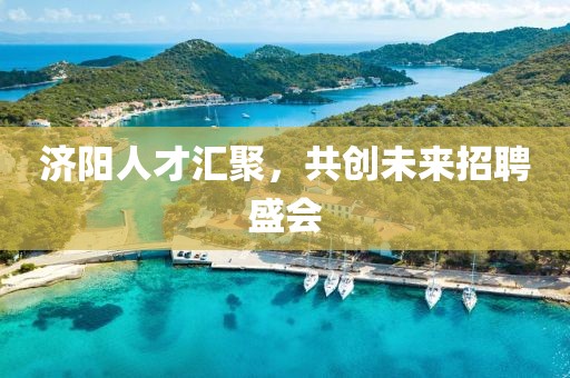 济阳人才汇聚，共创未来招聘盛会