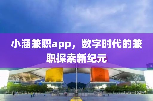 小涵兼职app，数字时代的兼职探索新纪元