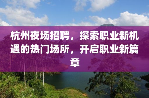 杭州夜场招聘，探索职业新机遇的热门场所，开启职业新篇章