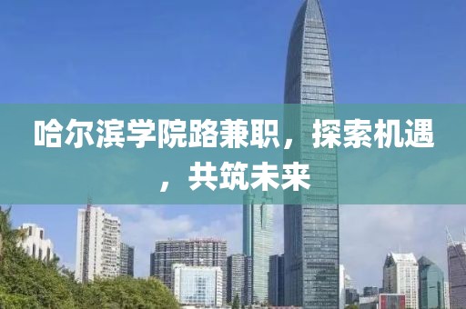 哈尔滨学院路兼职，探索机遇，共筑未来