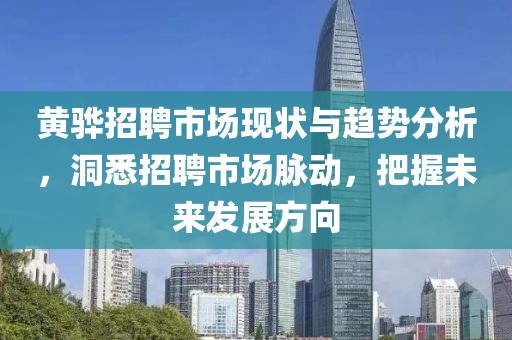 黄骅招聘市场现状与趋势分析，洞悉招聘市场脉动，把握未来发展方向