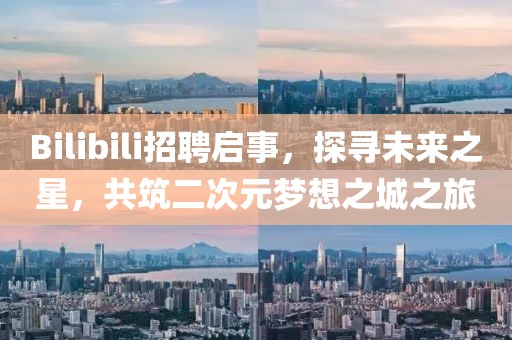 Bilibili招聘启事，探寻未来之星，共筑二次元梦想之城之旅