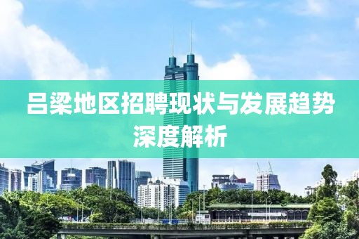 吕梁地区招聘现状与发展趋势深度解析