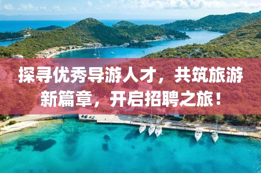 探寻优秀导游人才，共筑旅游新篇章，开启招聘之旅！