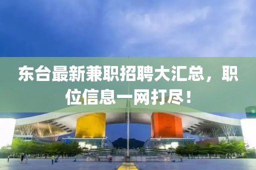 东台最新兼职招聘大汇总，职位信息一网打尽！