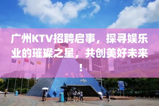 广州KTV招聘启事，探寻娱乐业的璀璨之星，共创美好未来！