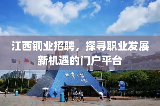 江西铜业招聘，探寻职业发展新机遇的门户平台