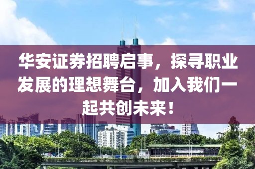 华安证券招聘启事，探寻职业发展的理想舞台，加入我们一起共创未来！