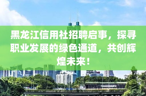 黑龙江信用社招聘启事，探寻职业发展的绿色通道，共创辉煌未来！