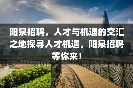 阳泉招聘，人才与机遇的交汇之地探寻人才机遇，阳泉招聘等你来！