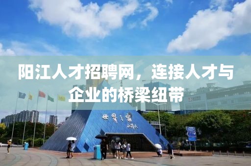 阳江人才招聘网，连接人才与企业的桥梁纽带