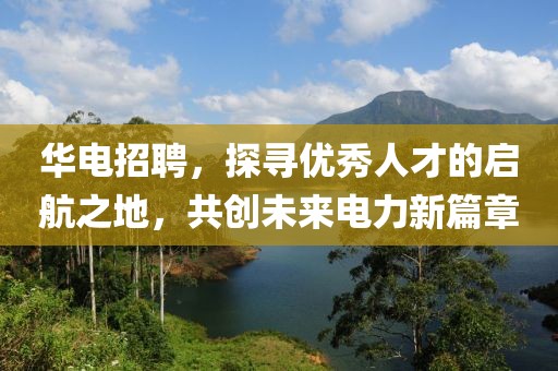 华电招聘，探寻优秀人才的启航之地，共创未来电力新篇章