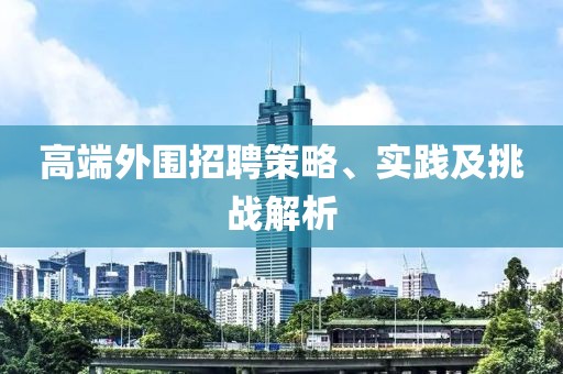 高端外围招聘策略、实践及挑战解析