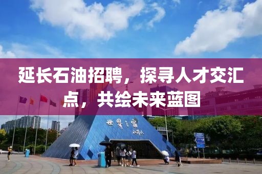 延长石油招聘，探寻人才交汇点，共绘未来蓝图