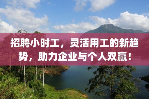 招聘小时工，灵活用工的新趋势，助力企业与个人双赢！