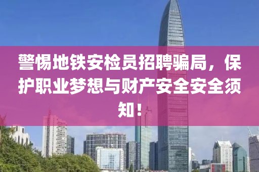 警惕地铁安检员招聘骗局，保护职业梦想与财产安全安全须知！