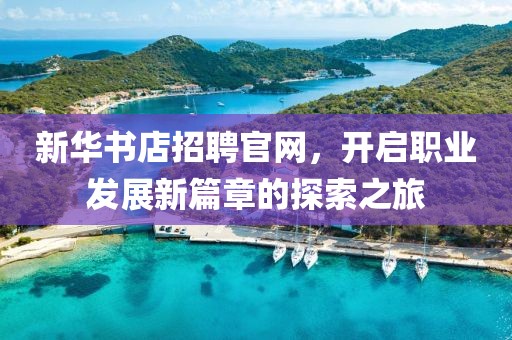 新华书店招聘官网，开启职业发展新篇章的探索之旅