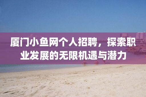 厦门小鱼网个人招聘，探索职业发展的无限机遇与潜力